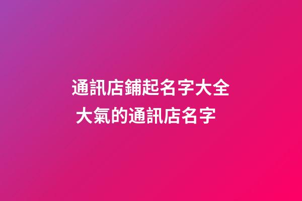 通訊店鋪起名字大全 大氣的通訊店名字-第1張-店鋪起名-玄機派